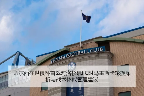 切尔西在世俱杯首战对洛杉矶FC时马雷斯卡轮换深析与战术体能管理建议