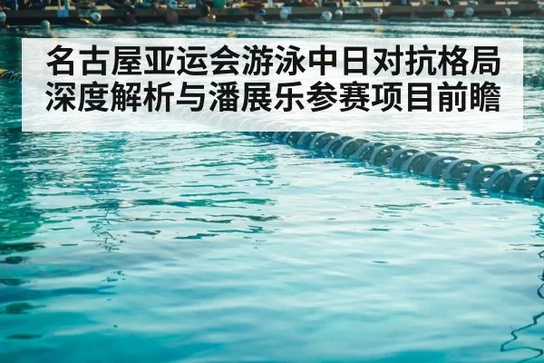 名古屋亚运会游泳中日对抗格局深度解析与潘展乐参赛项目前瞻