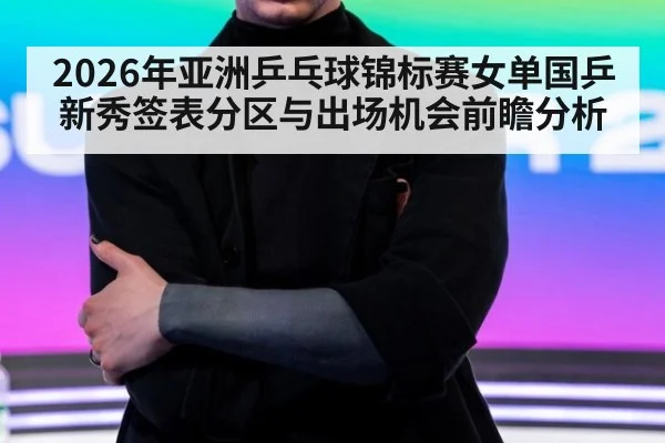 2026年亚洲乒乓球锦标赛女单国乒新秀签表分区与出场机会前瞻分析