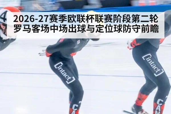 2026-27赛季欧联杯联赛阶段第二轮 罗马客场中场出球与定位球防守前瞻