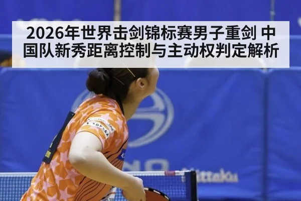 2026年世界击剑锦标赛男子重剑 中国队新秀距离控制与主动权判定解析