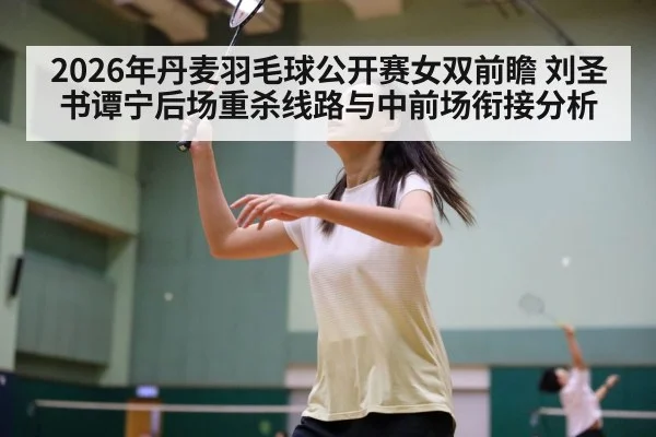 2026年丹麦羽毛球公开赛女双前瞻 刘圣书谭宁后场重杀线路与中前场衔接分析