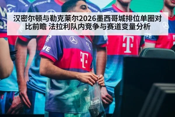 汉密尔顿与勒克莱尔2026墨西哥城排位单圈对比前瞻 法拉利队内竞争与赛道变量分析