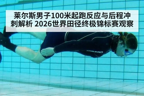 莱尔斯男子100米起跑反应与后程冲刺解析 2026世界田径终极锦标赛观察